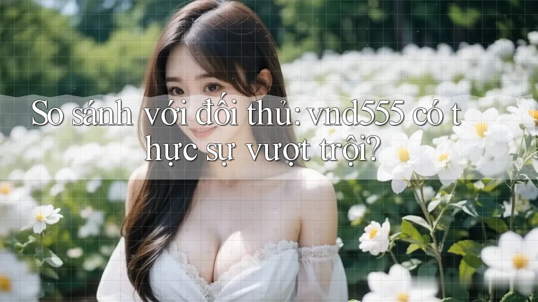 So sánh với đối thủ: vnd555 có thực sự vượt trội? So sánh với đối thủ: vnd555 có thực sự vượt trội?