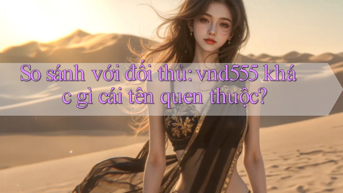 So sánh với đối thủ: vnd555 khác gì cái tên quen thuộc?