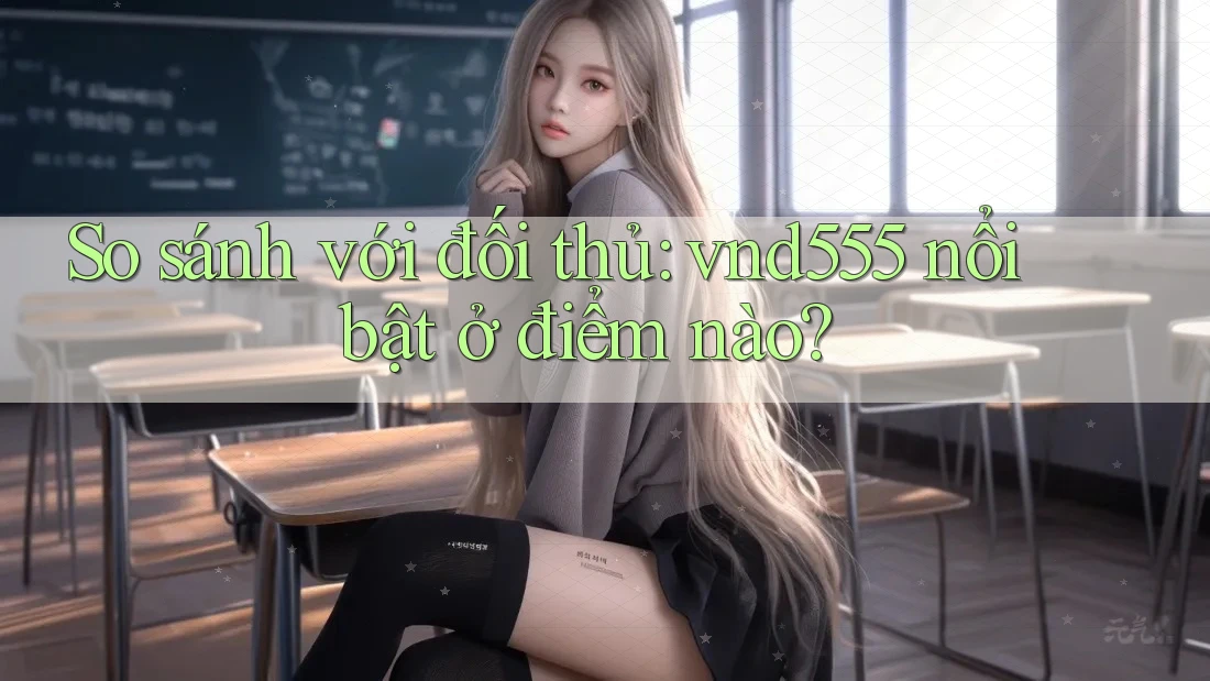 So sánh với đối thủ: vnd555 nổi bật ở điểm nào?