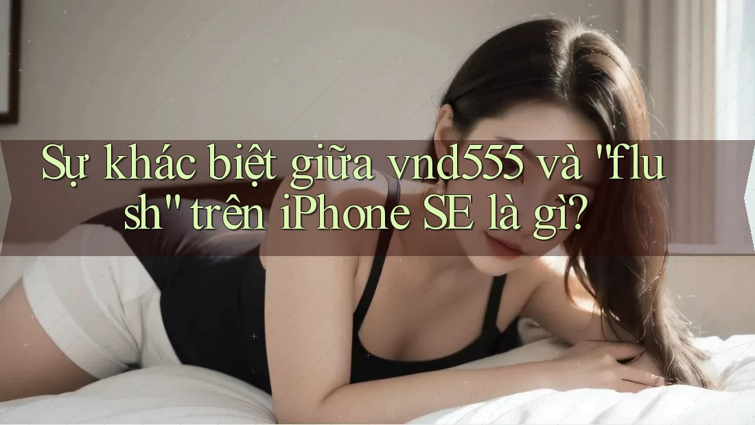 Sự khác biệt giữa vnd555 và “flush” trên iPhone SE là gì? Sự khác biệt giữa vnd555 và “flush” trên iPhone SE là gì?