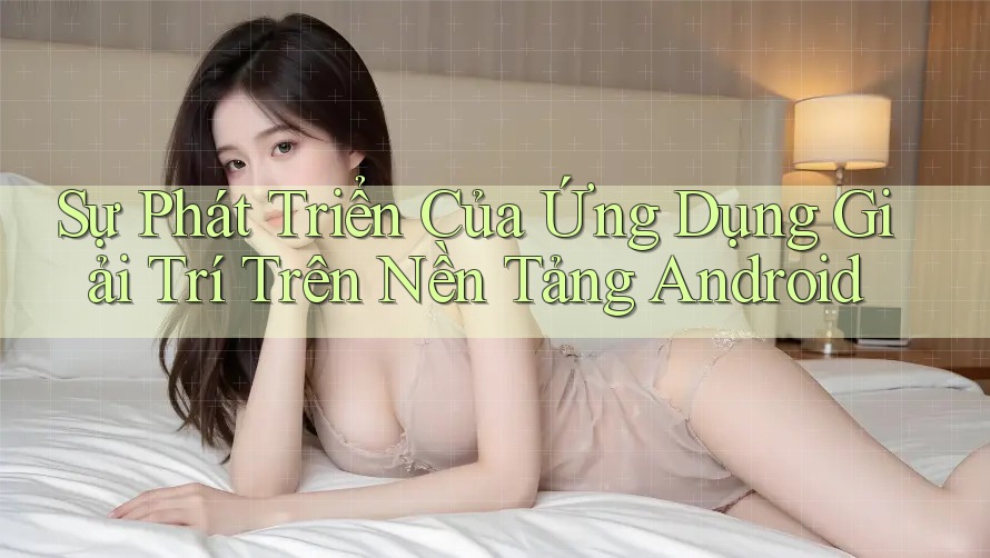 Sự Phát Triển Của Ứng Dụng Giải Trí Trên Nền Tảng Android Sự Phát Triển Của Ứng Dụng Giải Trí Trên Nền Tảng Android