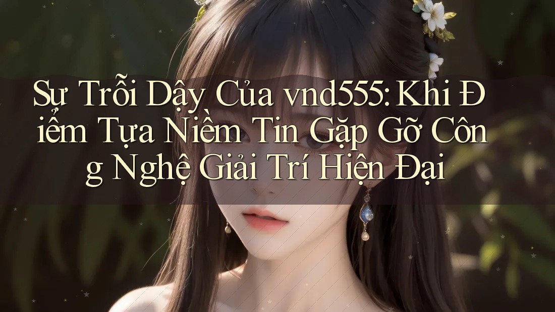 Sự Trỗi Dậy Của vnd555: Khi Điểm Tựa Niềm Tin Gặp Gỡ Công Nghệ Giải Trí Hiện Đại Sự Trỗi Dậy Của vnd555: Khi Điểm Tựa Niềm Tin Gặp Gỡ Công Nghệ Giải Trí Hiện Đại