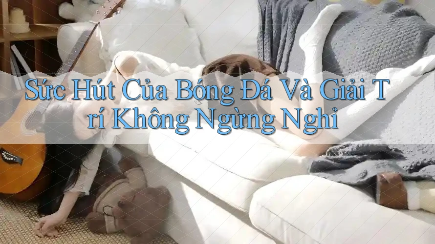 Sức Hút Của Bóng Đá Và Giải Trí Không Ngừng Nghỉ