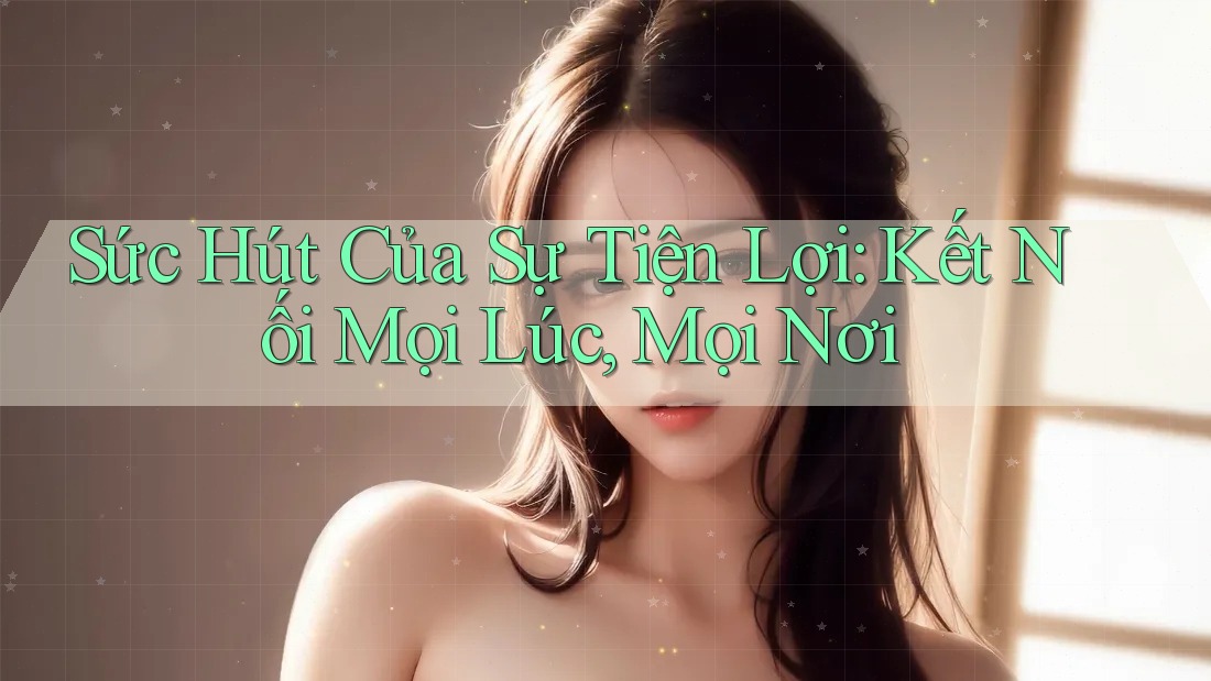 Sức Hút Của Sự Tiện Lợi: Kết Nối Mọi Lúc, Mọi Nơi Sức Hút Của Sự Tiện Lợi: Kết Nối Mọi Lúc, Mọi Nơi
