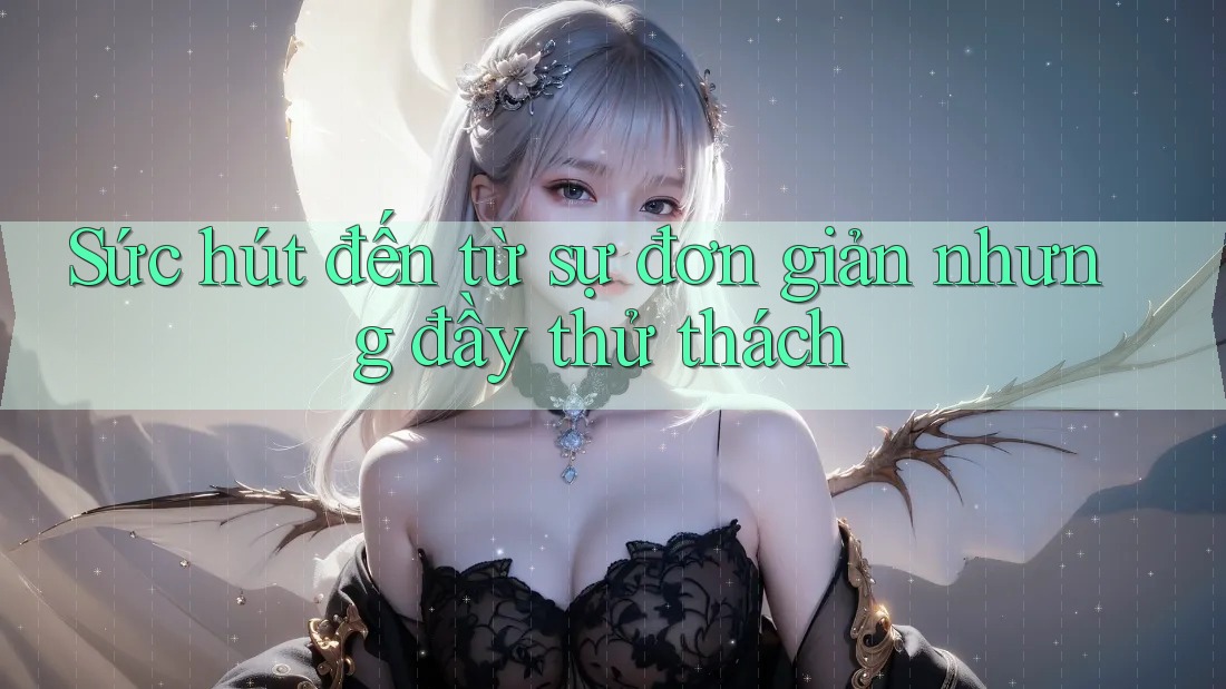 Sức hút đến từ sự đơn giản nhưng đầy thử thách Sức hút đến từ sự đơn giản nhưng đầy thử thách