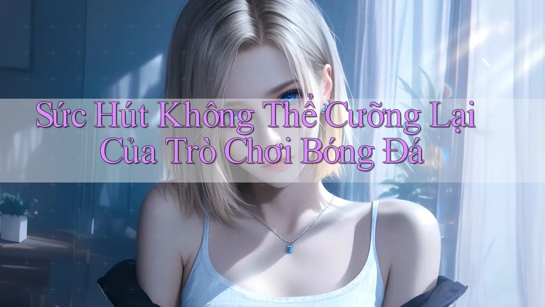 Sức Hút Không Thể Cưỡng Lại Của Trò Chơi Bóng Đá Sức Hút Không Thể Cưỡng Lại Của Trò Chơi Bóng Đá