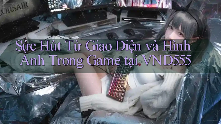 Sức Hút Từ Giao Diện và Hình Ảnh Trong Game tại VND555