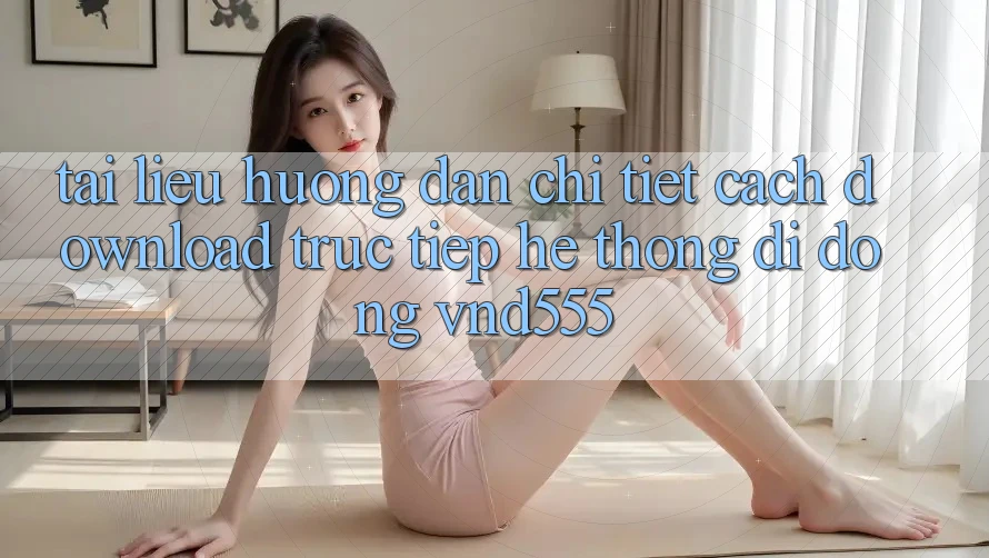 Tài liệu hướng dẫn chi tiết cách download trực tiếp hệ thống di động vnd555 Tài liệu hướng dẫn chi tiết cách download trực tiếp hệ thống di động vnd555