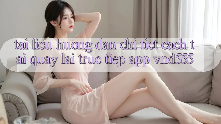 Tài liệu hướng dẫn chi tiết cách tải quay lại trực tiếp app vnd555