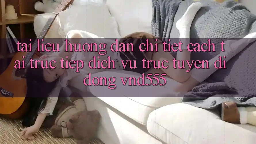 Tài liệu hướng dẫn chi tiết cách tải trực tiếp dịch vụ trực tuyến di động vnd555
