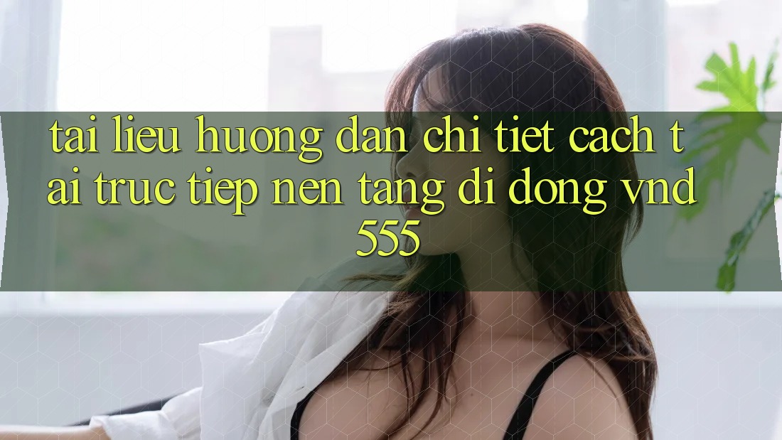 Tài liệu hướng dẫn chi tiết cách tải trực tiếp nền tảng di động vnd555