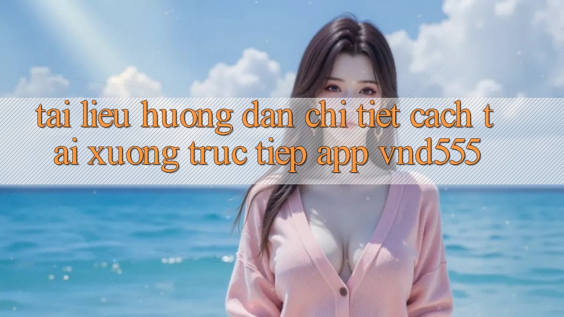 Tài liệu hướng dẫn chi tiết cách tải xuống trực tiếp app vnd555 Tài liệu hướng dẫn chi tiết cách tải xuống trực tiếp app vnd555