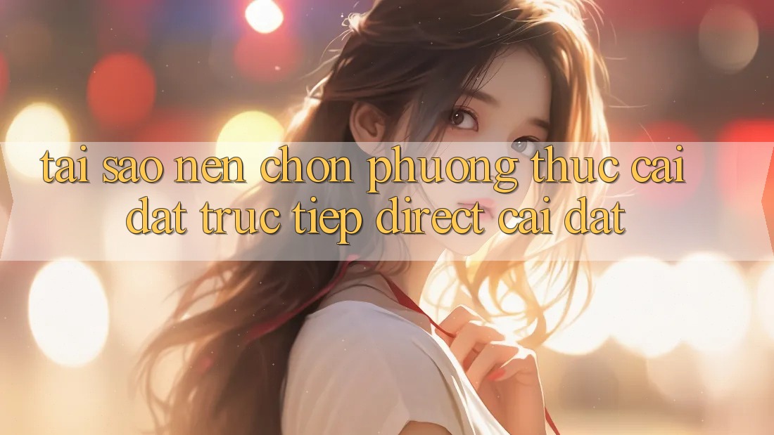 Tại sao nên chọn phương thức Cài đặt Trực Tiếp (Direct Cài đặt)? Tại sao nên chọn phương thức Cài đặt Trực Tiếp (Direct Cài đặt)?