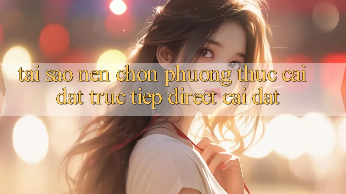 Tại sao nên chọn phương thức Cài đặt Trực Tiếp (Direct Cài đặt)?