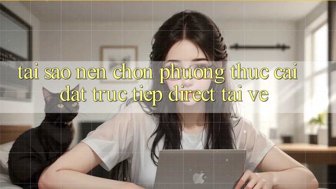 Tại sao nên chọn phương thức Cài đặt Trực Tiếp (Direct Tải về)?