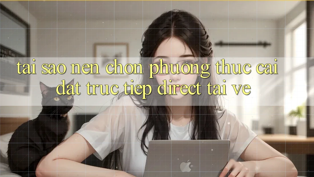 Tại sao nên chọn phương thức Cài đặt Trực Tiếp (Direct Tải về)? Tại sao nên chọn phương thức Cài đặt Trực Tiếp (Direct Tải về)?