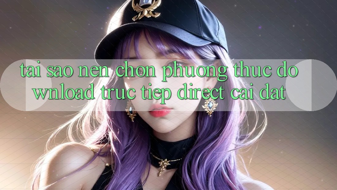Tại sao nên chọn phương thức Download Trực Tiếp (Direct Cài đặt)? Tại sao nên chọn phương thức Download Trực Tiếp (Direct Cài đặt)?