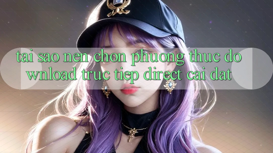 Tại sao nên chọn phương thức Download Trực Tiếp (Direct Cài đặt)? Tại sao nên chọn phương thức Download Trực Tiếp (Direct Cài đặt)?