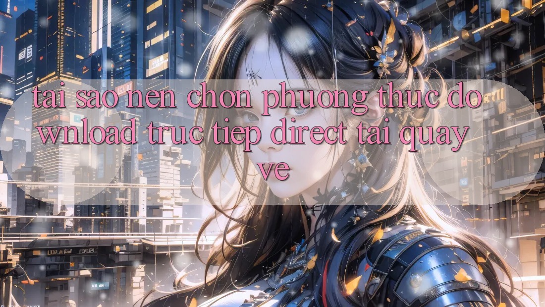 Tại sao nên chọn phương thức Download Trực Tiếp (Direct Tải quay về)? Tại sao nên chọn phương thức Download Trực Tiếp (Direct Tải quay về)?