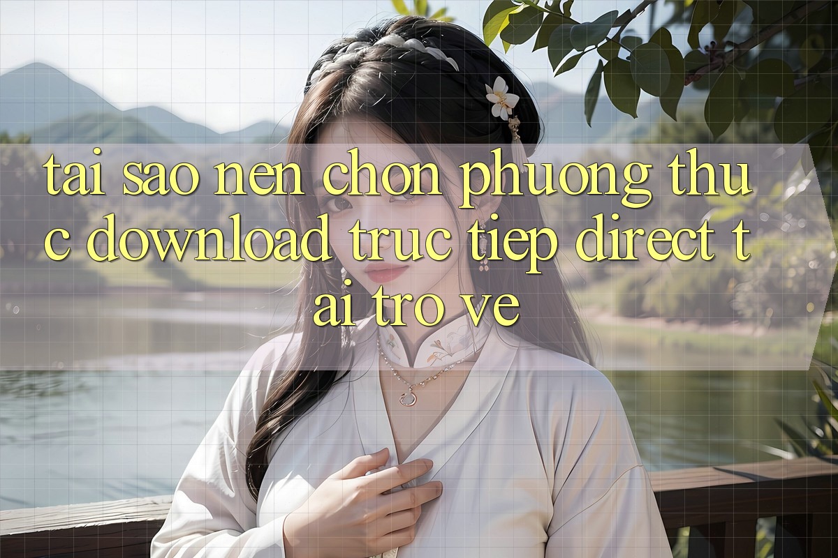 Tại sao nên chọn phương thức Download Trực Tiếp (Direct Tải trở về)? Tại sao nên chọn phương thức Download Trực Tiếp (Direct Tải trở về)?