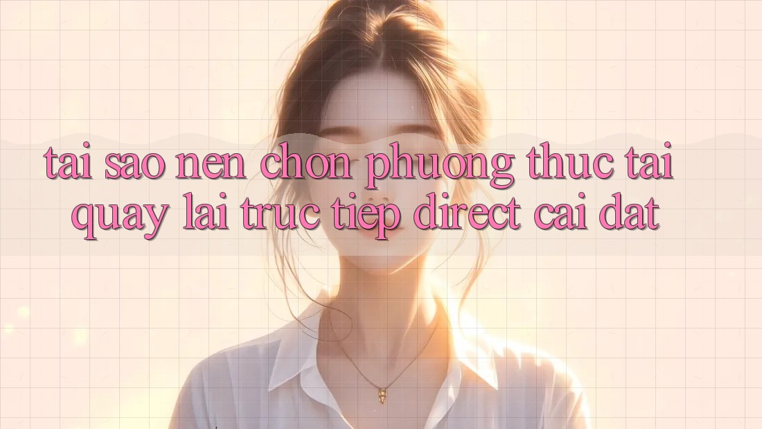 Tại sao nên chọn phương thức Tải quay lại Trực Tiếp (Direct Cài đặt)? Tại sao nên chọn phương thức Tải quay lại Trực Tiếp (Direct Cài đặt)?