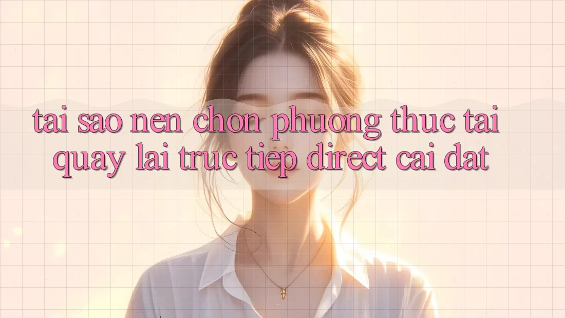 Tại sao nên chọn phương thức Tải quay lại Trực Tiếp (Direct Cài đặt)? Tại sao nên chọn phương thức Tải quay lại Trực Tiếp (Direct Cài đặt)?