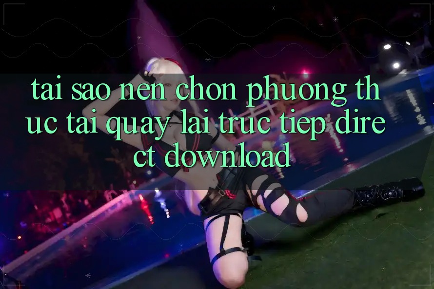 Tại sao nên chọn phương thức Tải quay lại Trực Tiếp (Direct Download)? Tại sao nên chọn phương thức Tải quay lại Trực Tiếp (Direct Download)?