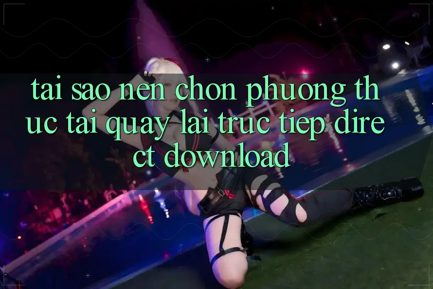 Tại sao nên chọn phương thức Tải quay lại Trực Tiếp (Direct Download)? Tại sao nên chọn phương thức Tải quay lại Trực Tiếp (Direct Download)?