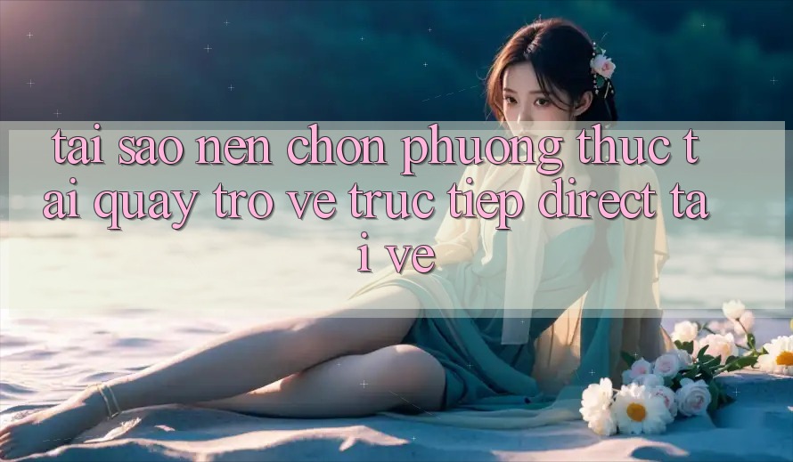 Tại sao nên chọn phương thức Tải quay trở về Trực Tiếp (Direct Tải về)? Tại sao nên chọn phương thức Tải quay trở về Trực Tiếp (Direct Tải về)?