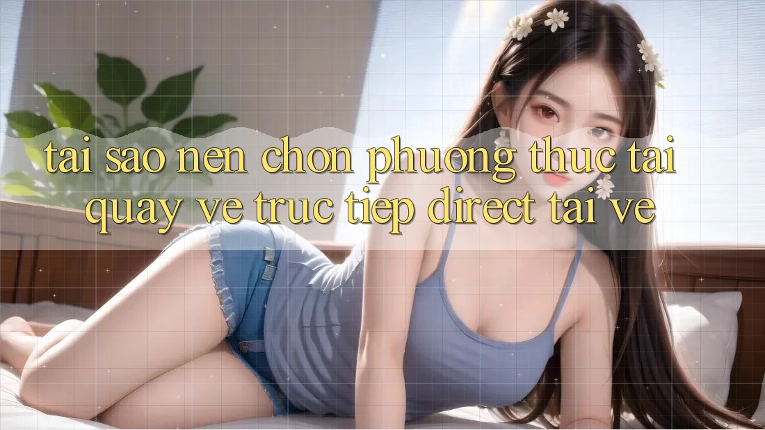 Tại sao nên chọn phương thức Tải quay về Trực Tiếp (Direct Tải về)? Tại sao nên chọn phương thức Tải quay về Trực Tiếp (Direct Tải về)?