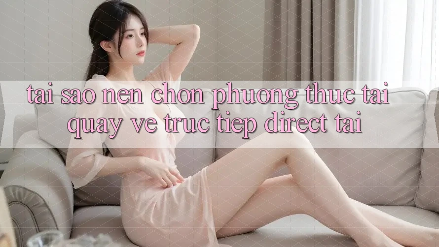 Tại sao nên chọn phương thức Tải quay về Trực Tiếp (Direct Tải)? Tại sao nên chọn phương thức Tải quay về Trực Tiếp (Direct Tải)?