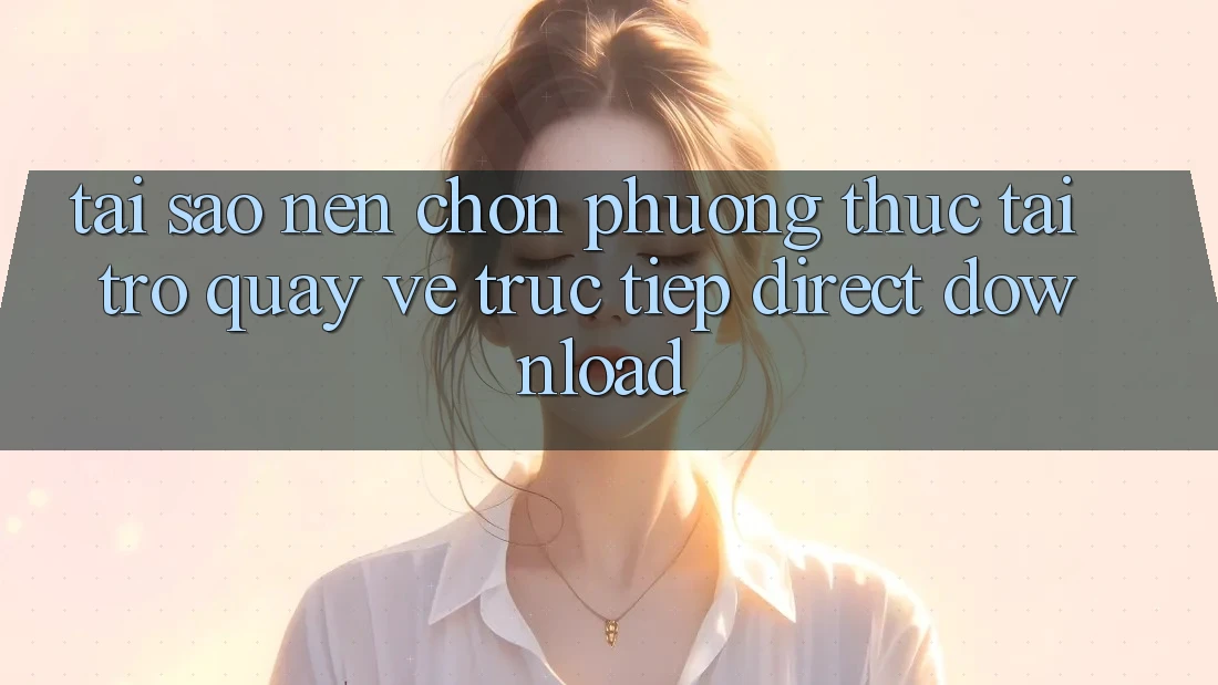 Tại sao nên chọn phương thức Tải trở quay về Trực Tiếp (Direct Download)? Tại sao nên chọn phương thức Tải trở quay về Trực Tiếp (Direct Download)?