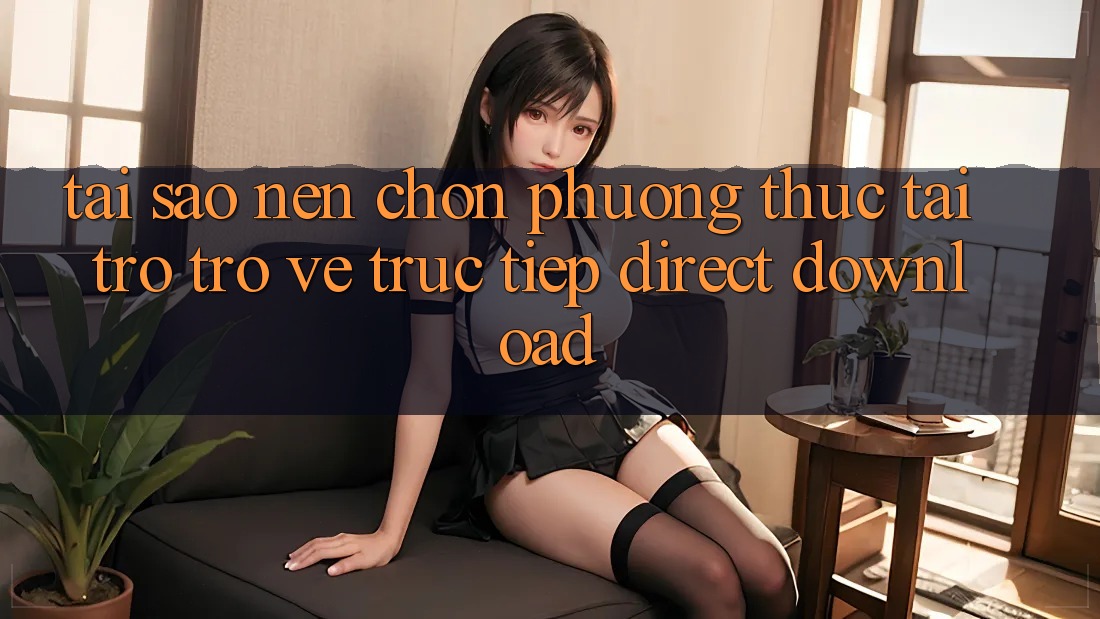 Tại sao nên chọn phương thức Tải trở trở về Trực Tiếp (Direct Download)? Tại sao nên chọn phương thức Tải trở trở về Trực Tiếp (Direct Download)?