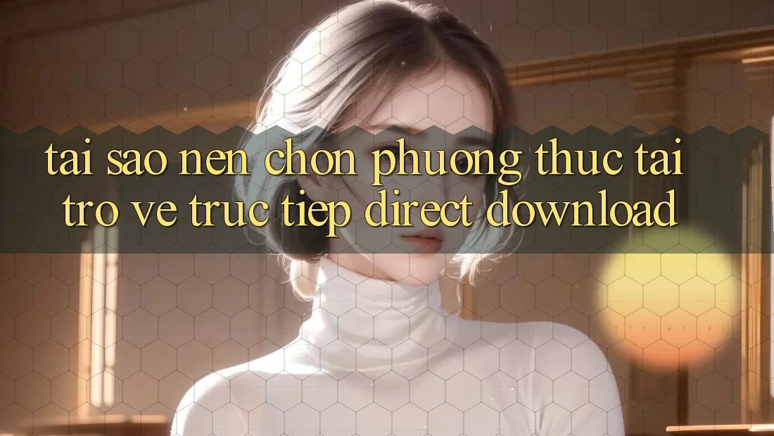 Tại sao nên chọn phương thức Tải trở về Trực Tiếp (Direct Download)? Tại sao nên chọn phương thức Tải trở về Trực Tiếp (Direct Download)?