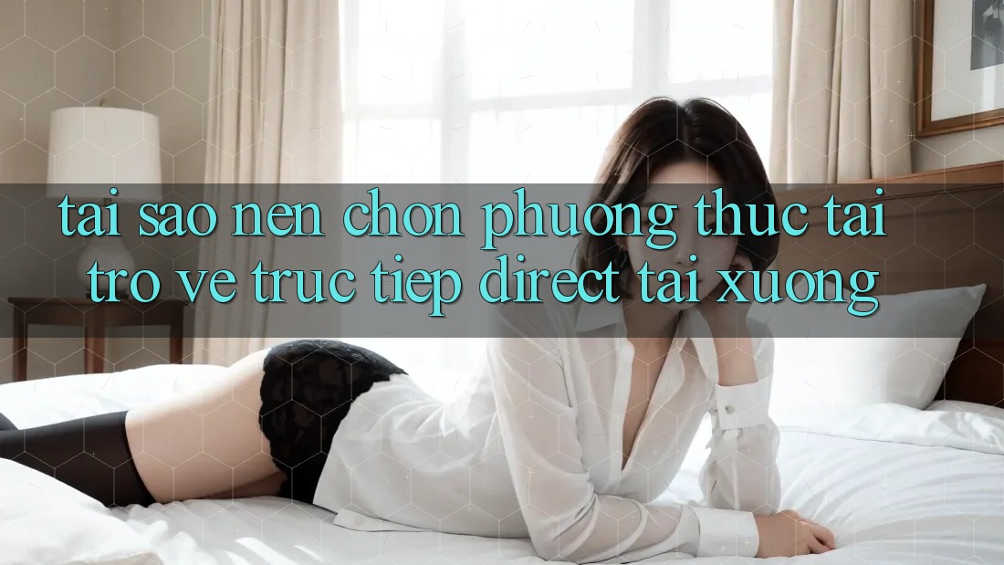 Tại sao nên chọn phương thức Tải trở về Trực Tiếp (Direct Tải xuống)? Tại sao nên chọn phương thức Tải trở về Trực Tiếp (Direct Tải xuống)?