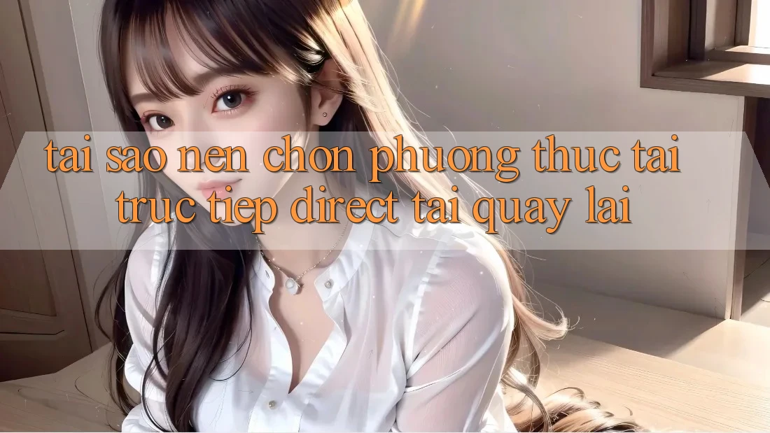Tại sao nên chọn phương thức Tải Trực Tiếp (Direct Tải quay lại)?