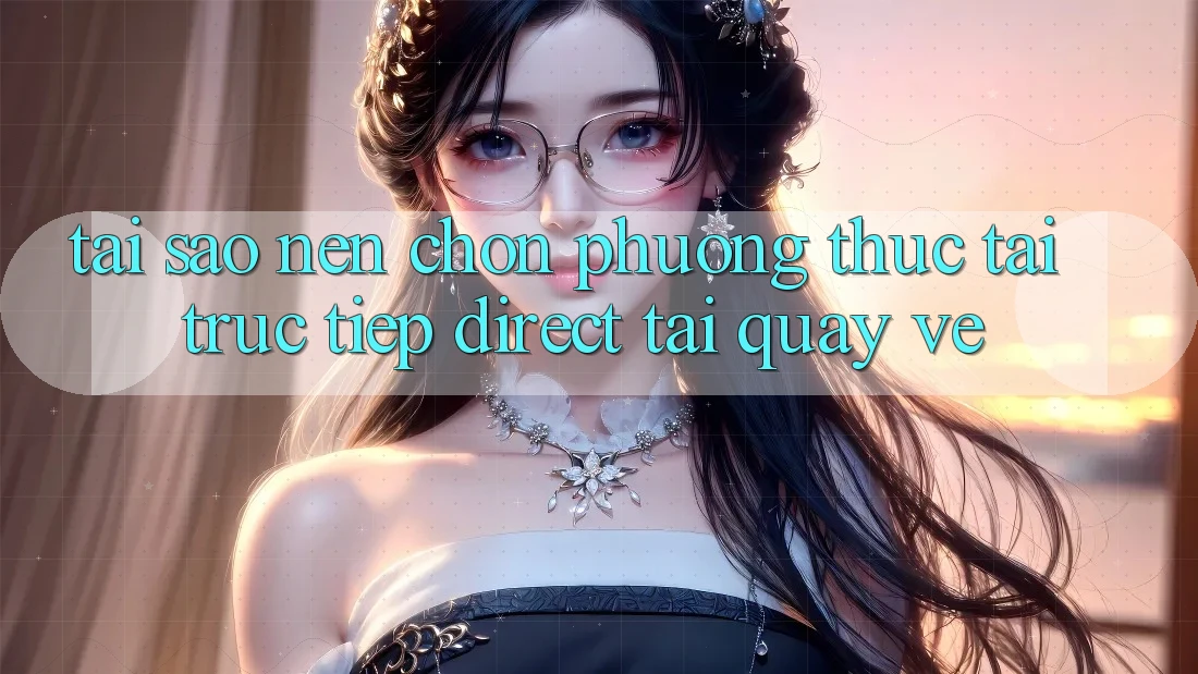 Tại sao nên chọn phương thức Tải Trực Tiếp (Direct Tải quay về)?