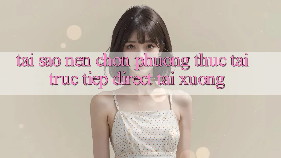 Tại sao nên chọn phương thức Tải Trực Tiếp (Direct Tải xuống)?