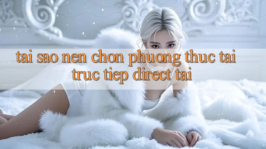 Tại sao nên chọn phương thức Tải Trực Tiếp (Direct Tải)?