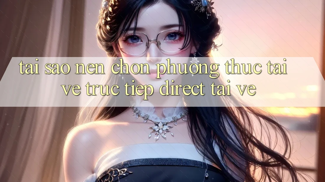 Tại sao nên chọn phương thức Tải về Trực Tiếp (Direct Tải về)?