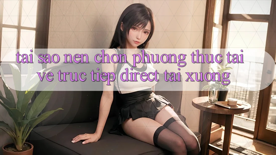 Tại sao nên chọn phương thức Tải về Trực Tiếp (Direct Tải xuống)?