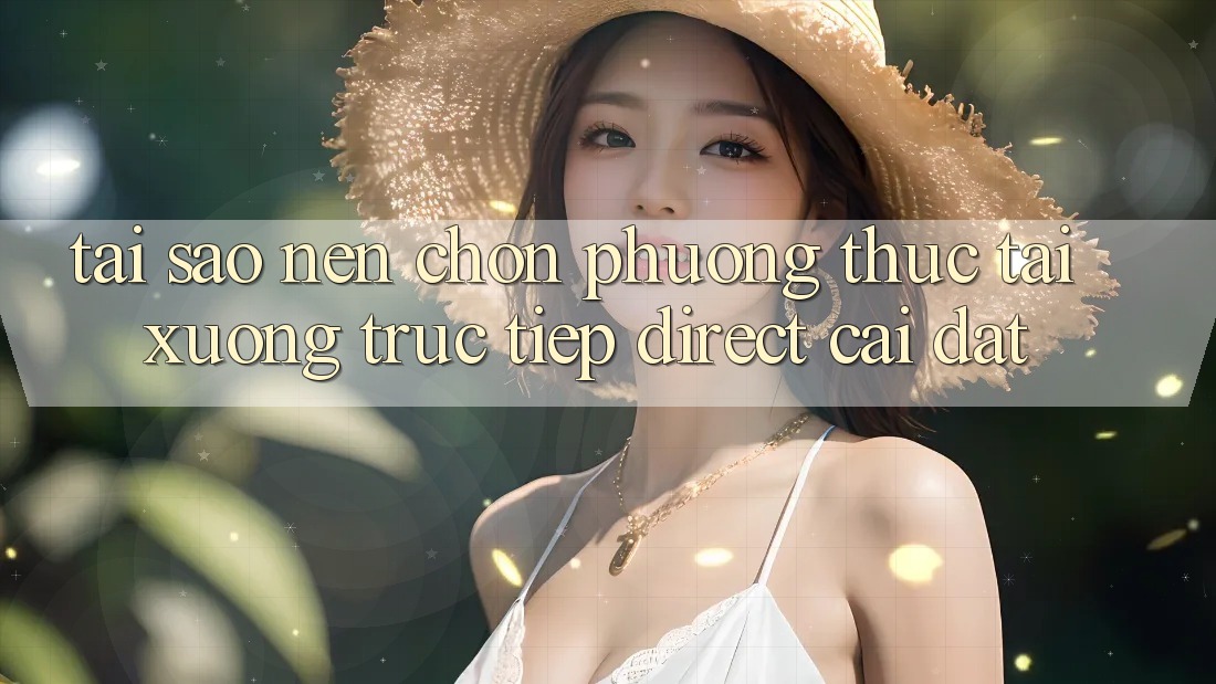 Tại sao nên chọn phương thức Tải xuống Trực Tiếp (Direct Cài đặt)?