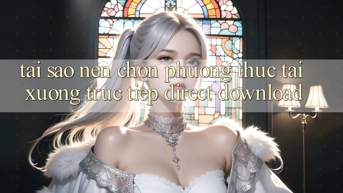 Tại sao nên chọn phương thức Tải xuống Trực Tiếp (Direct Download)?