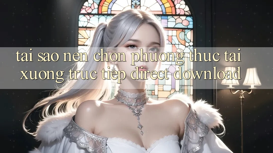 Tại sao nên chọn phương thức Tải xuống Trực Tiếp (Direct Download)?