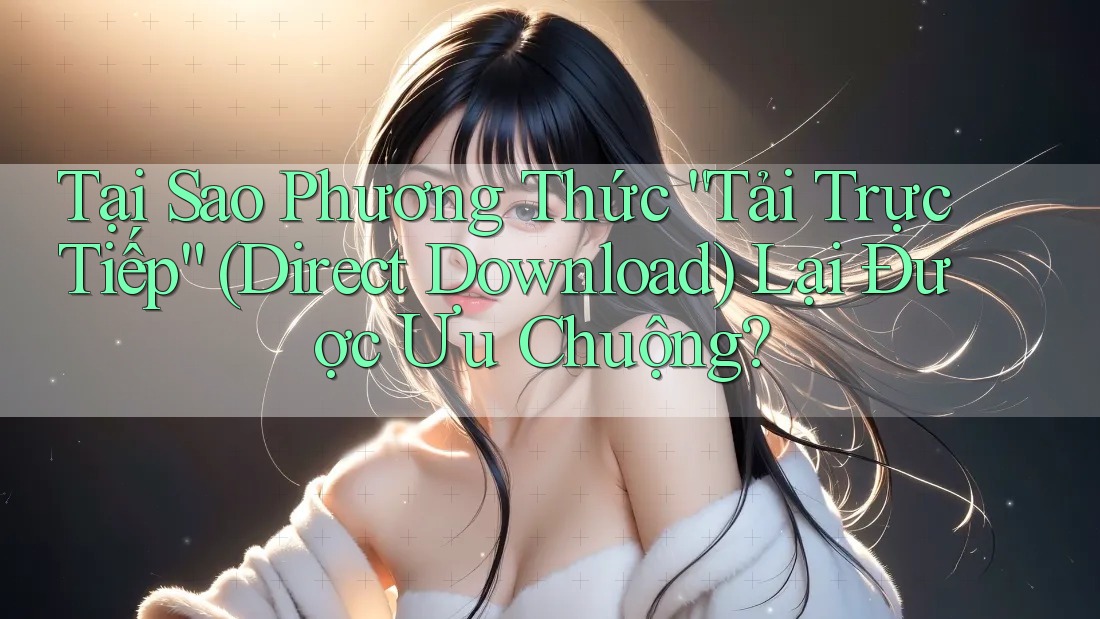 Tại Sao Phương Thức “Tải Trực Tiếp” (Direct Download) Lại Được Ưu Chuộng? Tại Sao Phương Thức “Tải Trực Tiếp” (Direct Download) Lại Được Ưu Chuộng?