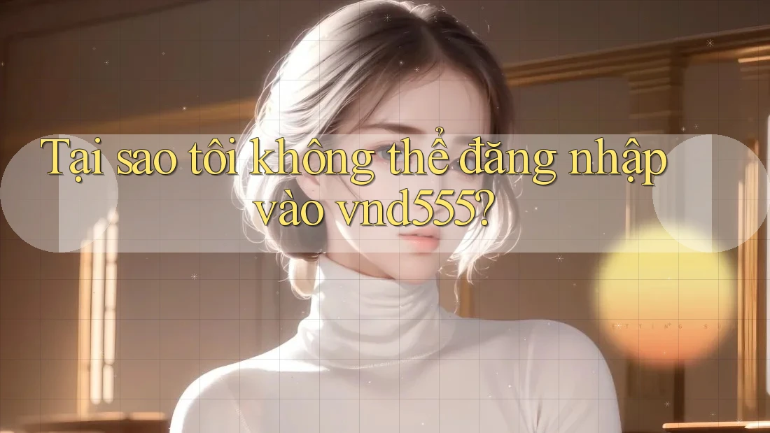 Tại sao tôi không thể đăng nhập vào vnd555? Tại sao tôi không thể đăng nhập vào vnd555?