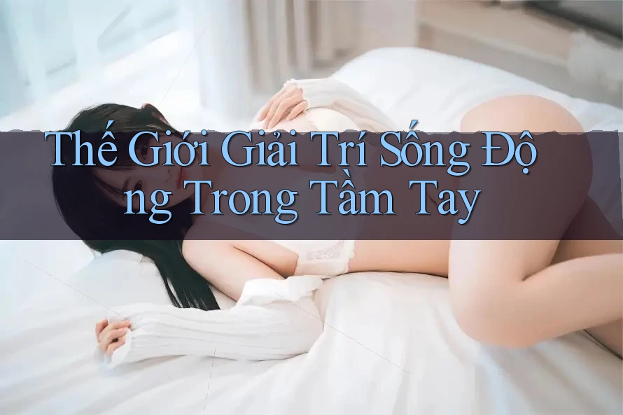 Thế Giới Giải Trí Sống Động Trong Tầm Tay