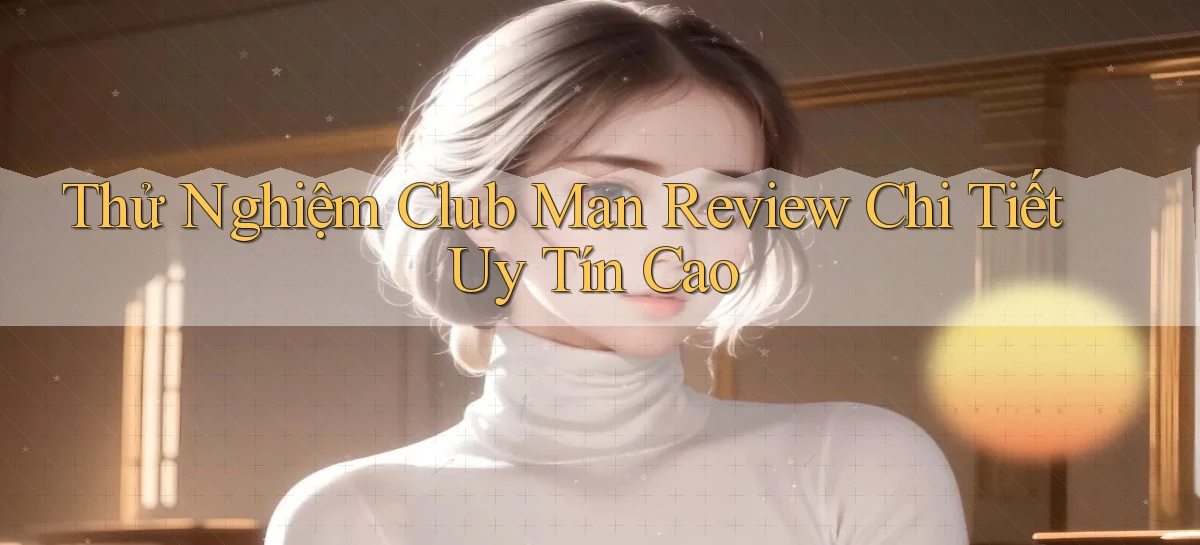 thử nghiệm club man review chi tiết uy tín cao