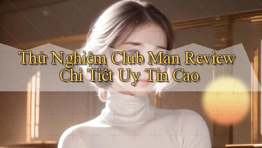 thử nghiệm club man review chi tiết uy tín cao