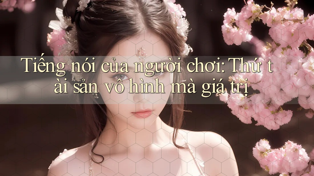 Tiếng nói của người chơi: Thứ tài sản vô hình mà giá trị Tiếng nói của người chơi: Thứ tài sản vô hình mà giá trị